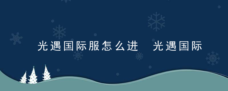 光遇国际服怎么进 光遇国际服进去方法介绍